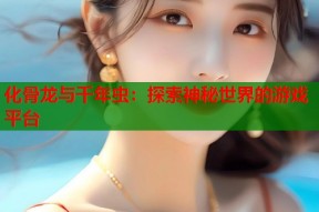 化骨龙与千年虫：探索神秘世界的游戏平台