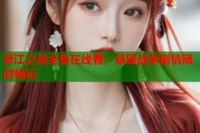 怒江之战全集在线看，悬疑战争剧情随时畅玩