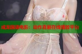 成龙国语电影：动作喜剧在线播放平台