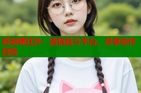 怒剑啸狂沙：激情战斗平台，尽享动作冒险