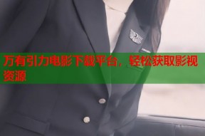 万有引力电影下载平台，轻松获取影视资源