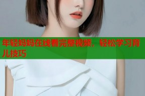 年轻妈妈在线看完整视频，轻松学习育儿技巧