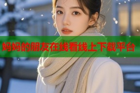 妈妈的朋友在线看线上下载平台
