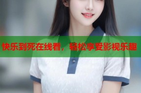 快乐到死在线看，轻松享受影视乐趣