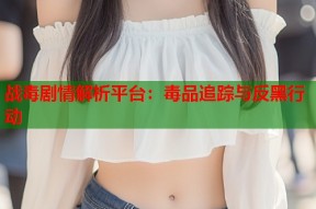 战毒剧情解析平台：毒品追踪与反黑行动