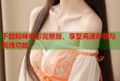 下载妈咪电影完整版，享受高速存储与离线功能