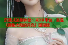 沉浸式追剧体验：来XX平台，重温《拥抱太阳的月亮》国语版