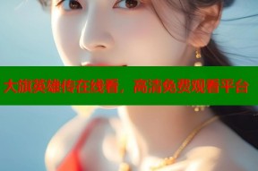 大旗英雄传在线看，高清免费观看平台
