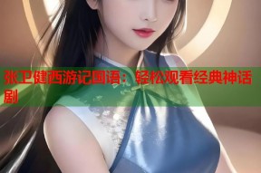 张卫健西游记国语：轻松观看经典神话剧
