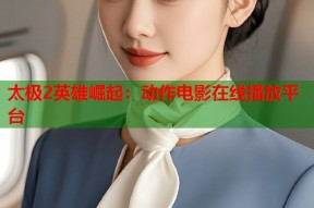 太极2英雄崛起：动作电影在线播放平台