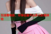 在线看电影，尽享征服平台多元影视体验