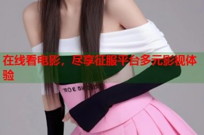 在线看电影，尽享征服平台多元影视体验