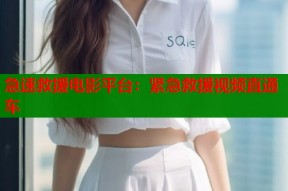 急速救援电影平台：紧急救援视频直通车