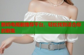 断奶电视剧推荐平台，轻松找到适合你的剧集