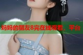 妈妈的朋友8完在线观看，平台