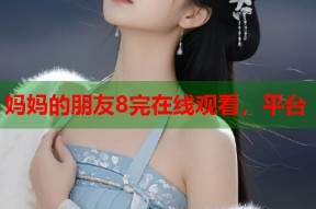 妈妈的朋友8完在线观看，平台