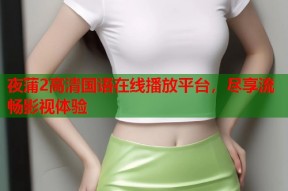 夜蒲2高清国语在线播放平台，尽享流畅影视体验