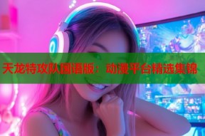 天龙特攻队国语版：动漫平台精选集锦