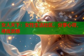 女人天下：女性生活社区，分享心得，寻找灵感