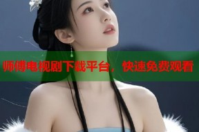 师傅电视剧下载平台，快速免费观看