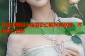 在线观看佩小姐的奇幻城堡完整版，体验奇幻冒险