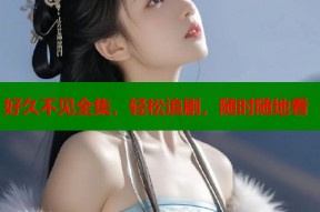 好久不见全集，轻松追剧，随时随地看