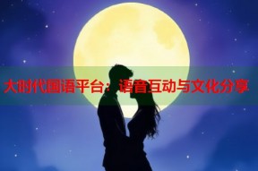 大时代国语平台：语音互动与文化分享