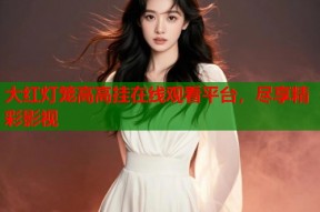大红灯笼高高挂在线观看平台，尽享精彩影视