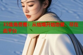 35集免费看：从结婚开始恋爱，尽在此平台