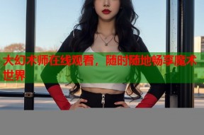 大幻术师在线观看，随时随地畅享魔术世界