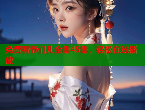 免费看爷们儿全集45集，轻松在线播放  第1张
