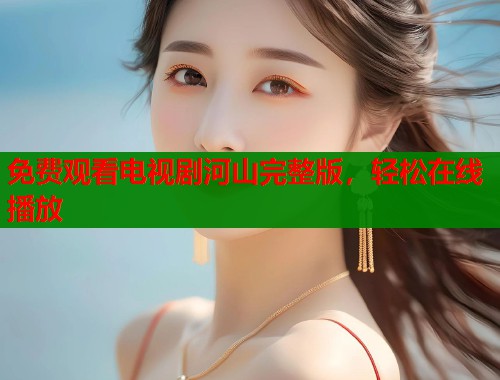 免费观看电视剧河山完整版，轻松在线播放  第1张