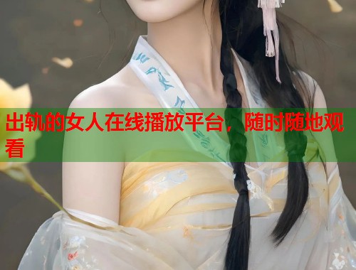 出轨的女人在线播放平台，随时随地观看  第1张