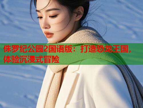 侏罗纪公园2国语版：打造恐龙王国，体验沉浸式冒险  第1张
