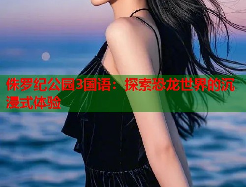 侏罗纪公园3国语：探索恐龙世界的沉浸式体验  第1张
