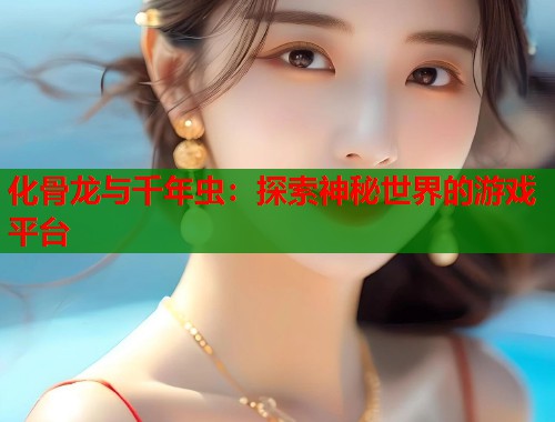 化骨龙与千年虫：探索神秘世界的游戏平台  第1张