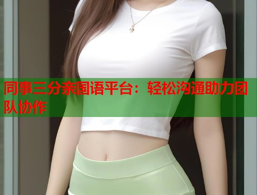 同事三分亲国语平台：轻松沟通助力团队协作  第1张