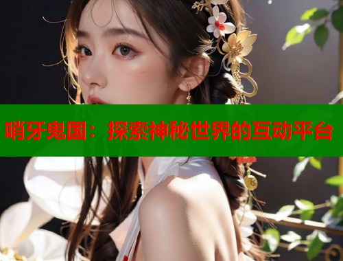 哨牙鬼国：探索神秘世界的互动平台  第2张