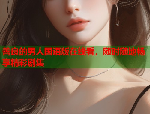 善良的男人国语版在线看，随时随地畅享精彩剧集  第1张