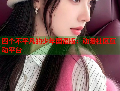 四个不平凡的少年国语版：动漫社区互动平台  第1张