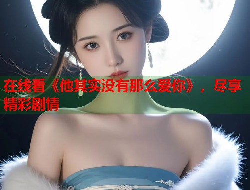 在线看《他其实没有那么爱你》，尽享精彩剧情  第1张