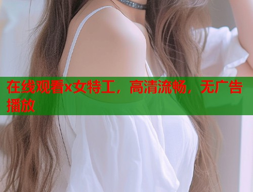 在线观看x女特工，高清流畅，无广告播放  第1张