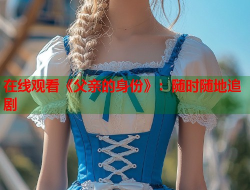 在线观看《父亲的身份》：随时随地追剧  第1张