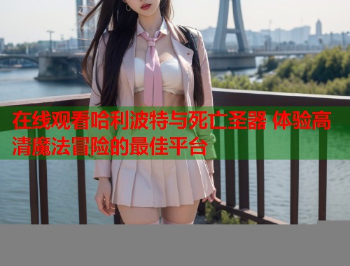在线观看哈利波特与死亡圣器 体验高清魔法冒险的最佳平台  第1张