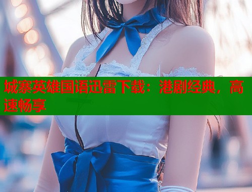 城寨英雄国语迅雷下载：港剧经典，高速畅享  第1张