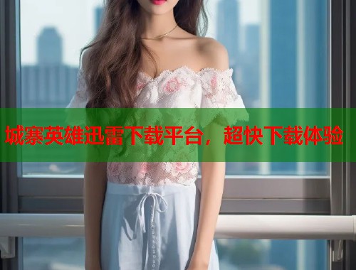 城寨英雄迅雷下载平台，超快下载体验  第1张