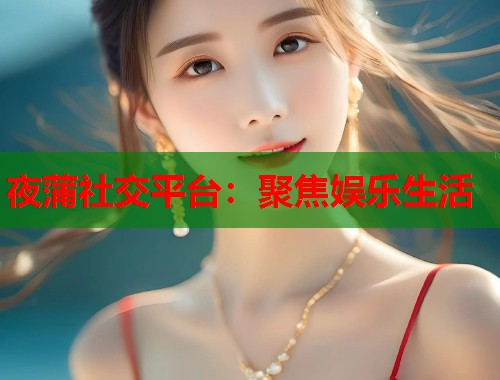 夜蒲社交平台：聚焦娱乐生活  第2张