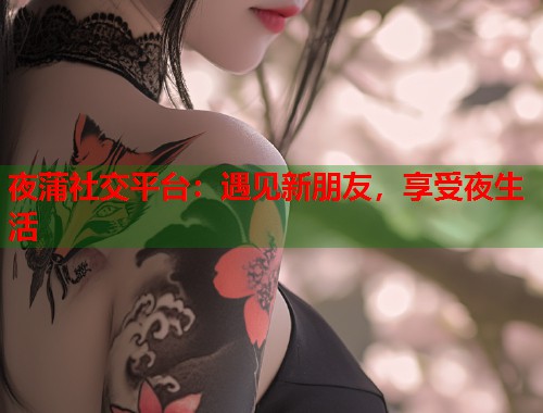 夜蒲社交平台：遇见新朋友，享受夜生活  第2张