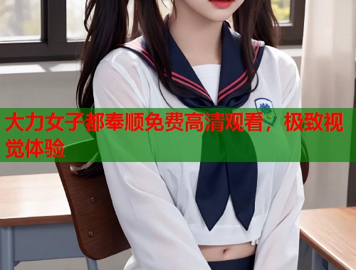 大力女子都奉顺免费高清观看，极致视觉体验  第1张