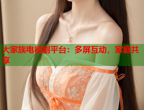 大家族电视剧平台：多屏互动，家庭共享  第1张